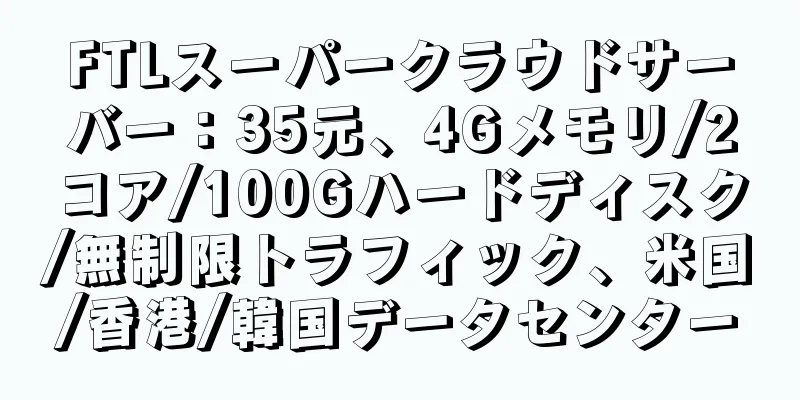 FTLスーパークラウドサーバー：35元、4Gメモリ/2コア/100Gハードディスク/無制限トラフィック、米国/香港/韓国データセンター