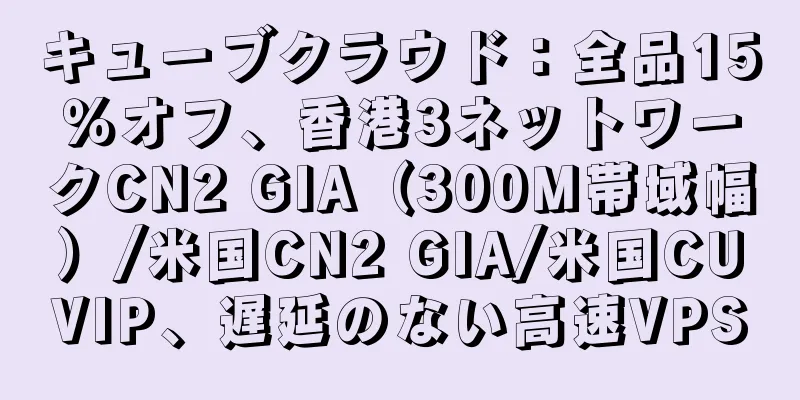 キューブクラウド：全品15％オフ、香港3ネットワークCN2 GIA（300M帯域幅）/米国CN2 GIA/米国CUVIP、遅延のない高速VPS