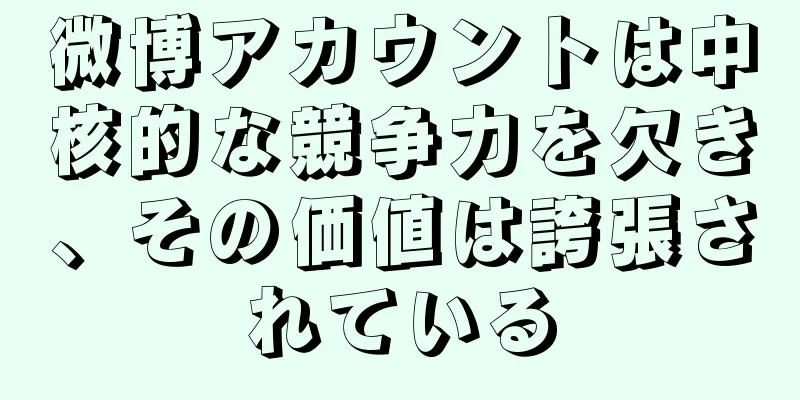 微博アカウントは中核的な競争力を欠き、その価値は誇張されている