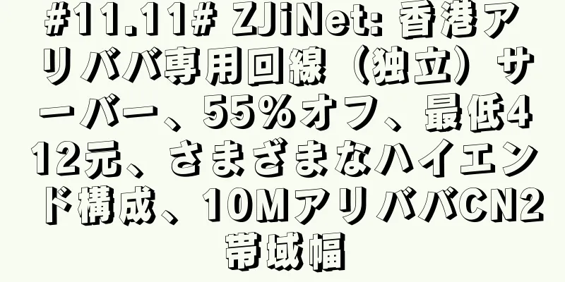 #11.11# ZJiNet: 香港アリババ専用回線（独立）サーバー、55%オフ、最低412元、さまざまなハイエンド構成、10MアリババCN2帯域幅