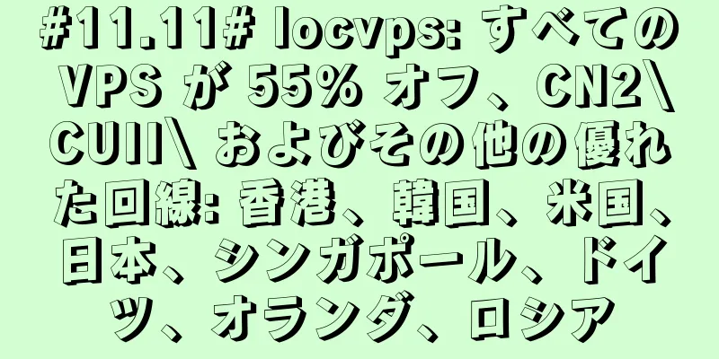 #11.11# locvps: すべての VPS が 55% オフ、CN2\CUII\ およびその他の優れた回線: 香港、韓国、米国、日本、シンガポール、ドイツ、オランダ、ロシア