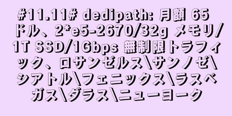 #11.11# dedipath: 月額 65 ドル、2*e5-2670/32g メモリ/1T SSD/1Gbps 無制限トラフィック、ロサンゼルス\サンノゼ\シアトル\フェニックス\ラスベガス\ダラス\ニューヨーク