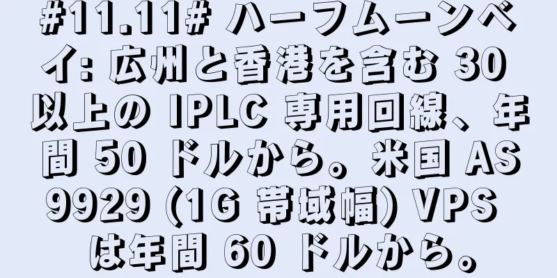 #11.11# ハーフムーンベイ: 広州と香港を含む 30 以上の IPLC 専用回線、年間 50 ドルから。米国 AS9929 (1G 帯域幅) VPS は年間 60 ドルから。