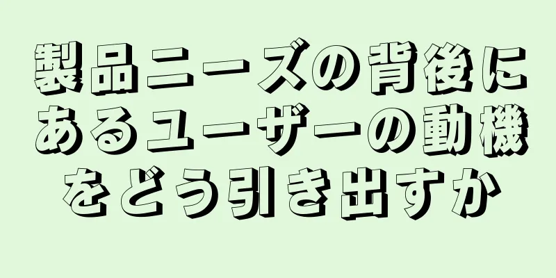 製品ニーズの背後にあるユーザーの動機をどう引き出すか