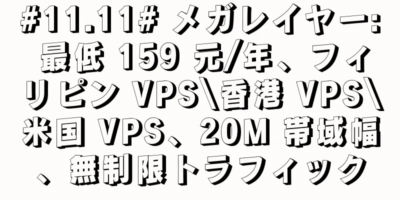 #11.11# メガレイヤー: 最低 159 元/年、フィリピン VPS\香港 VPS\米国 VPS、20M 帯域幅、無制限トラフィック
