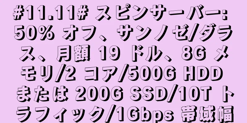 #11.11# スピンサーバー: 50% オフ、サンノゼ/ダラス、月額 19 ドル、8G メモリ/2 コア/500G HDD または 200G SSD/10T トラフィック/1Gbps 帯域幅