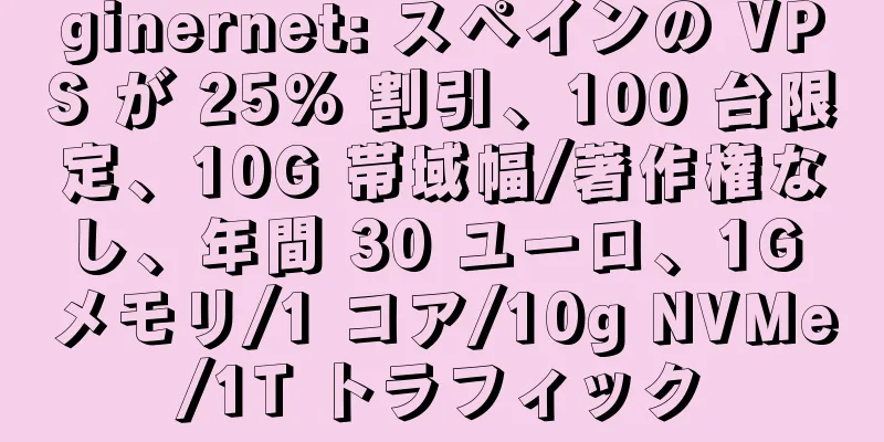 ginernet: スペインの VPS が 25% 割引、100 台限定、10G 帯域幅/著作権なし、年間 30 ユーロ、1G メモリ/1 コア/10g NVMe/1T トラフィック