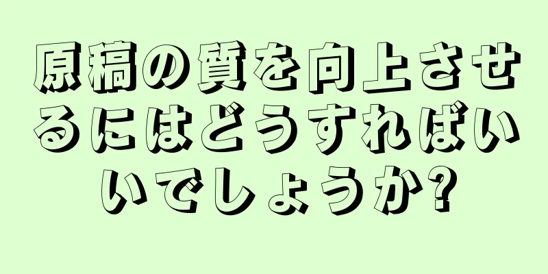 原稿の質を向上させるにはどうすればいいでしょうか?