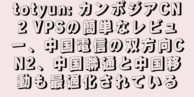 totyun: カンボジアCN2 VPSの簡単なレビュー、中国電信の双方向CN2、中国聯通と中国移動も最適化されている