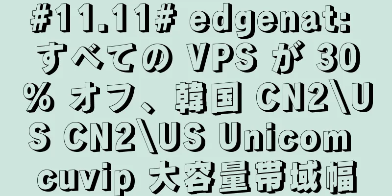 #11.11# edgenat: すべての VPS が 30% オフ、韓国 CN2\US CN2\US Unicom cuvip 大容量帯域幅
