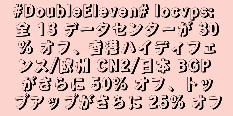 #DoubleEleven# locvps: 全 13 データセンターが 30% オフ、香港ハイディフェンス/欧州 CN2/日本 BGP がさらに 50% オフ、トップアップがさらに 25% オフ