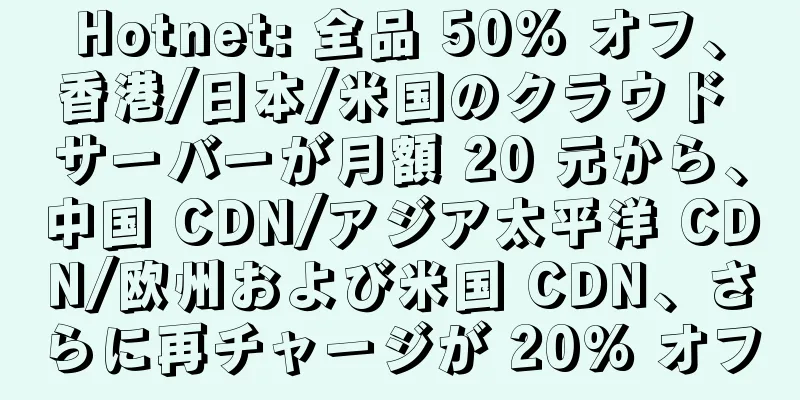 Hotnet: 全品 50% オフ、香港/日本/米国のクラウド サーバーが月額 20 元から、中国 CDN/アジア太平洋 CDN/欧州および米国 CDN、さらに再チャージが 20% オフ