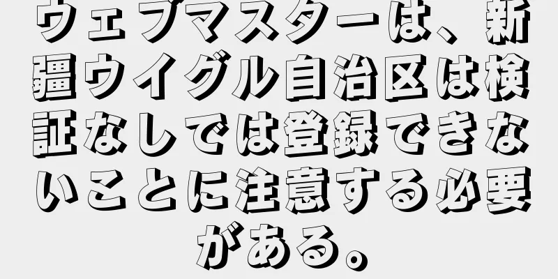 ウェブマスターは、新疆ウイグル自治区は検証なしでは登録できないことに注意する必要がある。