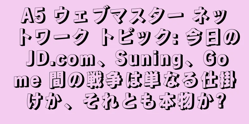 A5 ウェブマスター ネットワーク トピック: 今日の JD.com、Suning、Gome 間の戦争は単なる仕掛けか、それとも本物か?