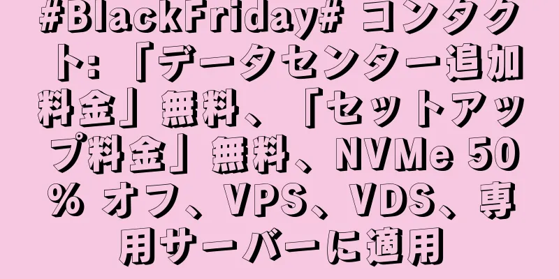 #BlackFriday# コンタクト: 「データセンター追加料金」無料、「セットアップ料金」無料、NVMe 50% オフ、VPS、VDS、専用サーバーに適用