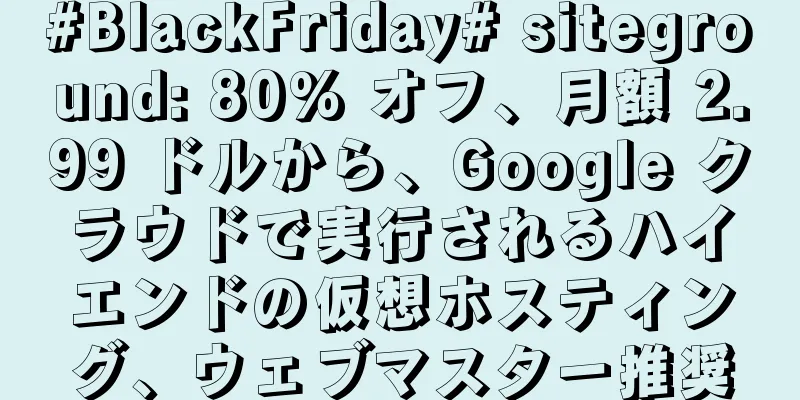 #BlackFriday# siteground: 80% オフ、月額 2.99 ドルから、Google クラウドで実行されるハイエンドの仮想ホスティング、ウェブマスター推奨
