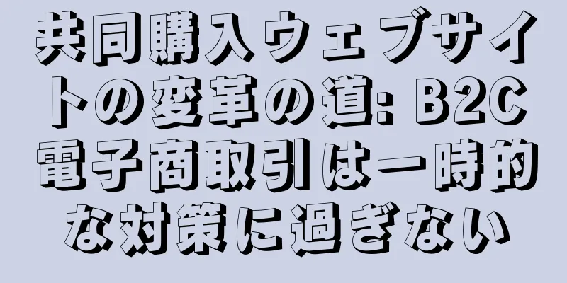 共同購入ウェブサイトの変革の道: B2C 電子商取引は一時的な対策に過ぎない