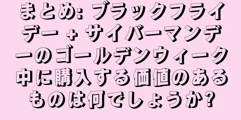 まとめ: ブラックフライデー + サイバーマンデーのゴールデンウィーク中に購入する価値のあるものは何でしょうか?