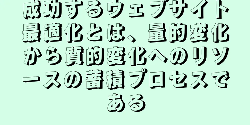 成功するウェブサイト最適化とは、量的変化から質的変化へのリソースの蓄積プロセスである