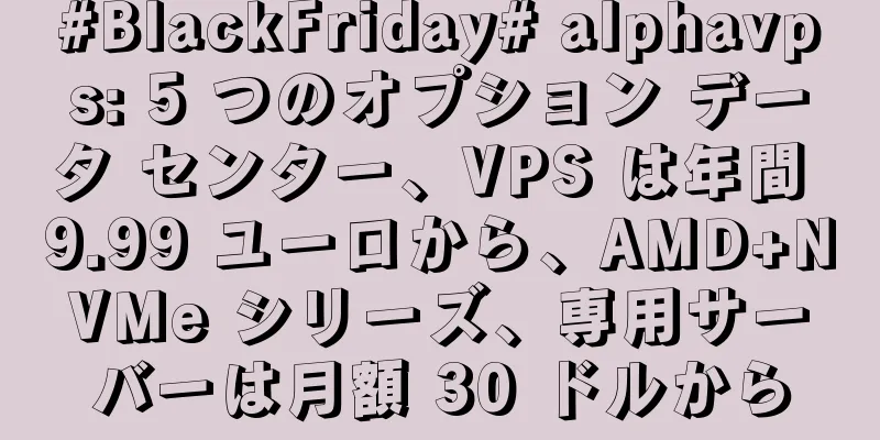 #BlackFriday# alphavps: 5 つのオプション データ センター、VPS は年間 9.99 ユーロから、AMD+NVMe シリーズ、専用サーバーは月額 30 ドルから