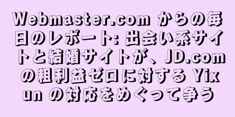 Webmaster.com からの毎日のレポート: 出会い系サイトと結婚サイトが、JD.com の粗利益ゼロに対する Yixun の対応をめぐって争う
