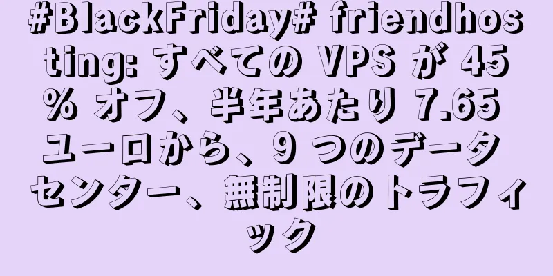 #BlackFriday# friendhosting: すべての VPS が 45% オフ、半年あたり 7.65 ユーロから、9 つのデータ センター、無制限のトラフィック