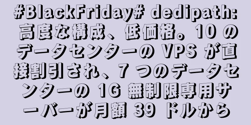 #BlackFriday# dedipath: 高度な構成、低価格。10 のデータセンターの VPS が直接割引され、7 つのデータセンターの 1G 無制限専用サーバーが月額 39 ドルから