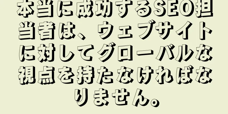 本当に成功するSEO担当者は、ウェブサイトに対してグローバルな視点を持たなければなりません。