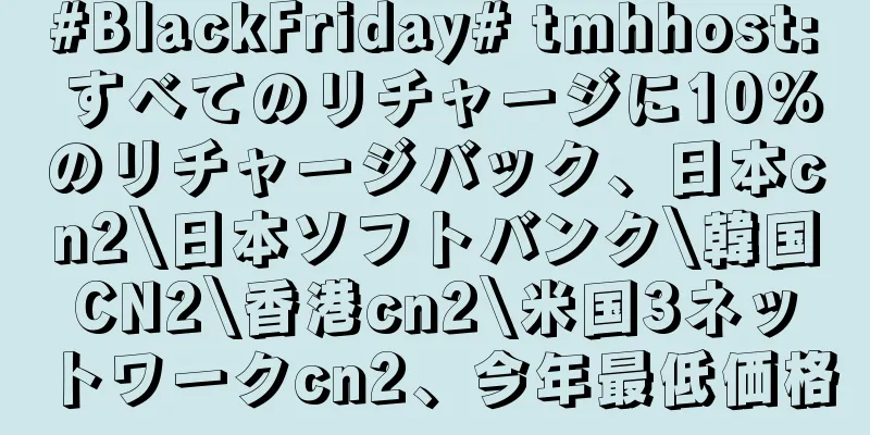 #BlackFriday# tmhhost: すべてのリチャージに10%のリチャージバック、日本cn2\日本ソフトバンク\韓国CN2\香港cn2\米国3ネットワークcn2、今年最低価格