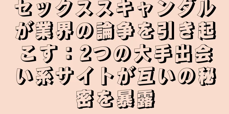 セックススキャンダルが業界の論争を引き起こす：2つの大手出会い系サイトが互いの秘密を暴露