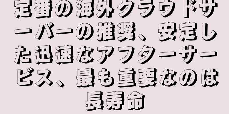定番の海外クラウドサーバーの推奨、安定した迅速なアフターサービス、最も重要なのは長寿命