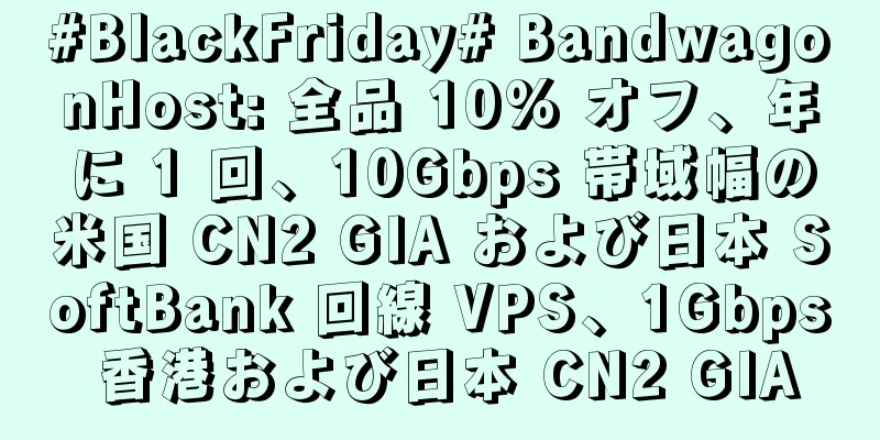 #BlackFriday# BandwagonHost: 全品 10% オフ、年に 1 回、10Gbps 帯域幅の米国 CN2 GIA および日本 SoftBank 回線 VPS、1Gbps 香港および日本 CN2 GIA