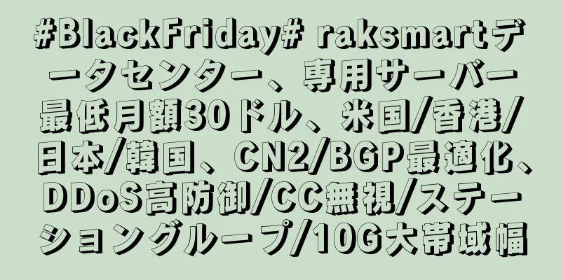 #BlackFriday# raksmartデータセンター、専用サーバー最低月額30ドル、米国/香港/日本/韓国、CN2/BGP最適化、DDoS高防御/CC無視/ステーショングループ/10G大帯域幅