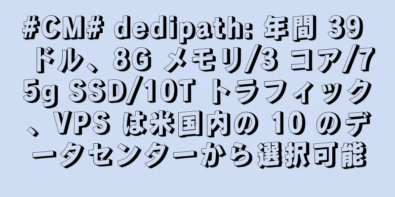 #CM# dedipath: 年間 39 ドル、8G メモリ/3 コア/75g SSD/10T トラフィック、VPS は米国内の 10 のデータセンターから選択可能