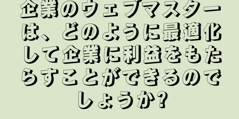 企業のウェブマスターは、どのように最適化して企業に利益をもたらすことができるのでしょうか?