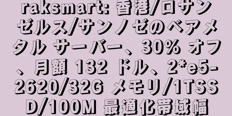 raksmart: 香港/ロサンゼルス/サンノゼのベアメタル サーバー、30% オフ、月額 132 ドル、2*e5-2620/32G メモリ/1TSSD/100M 最適化帯域幅