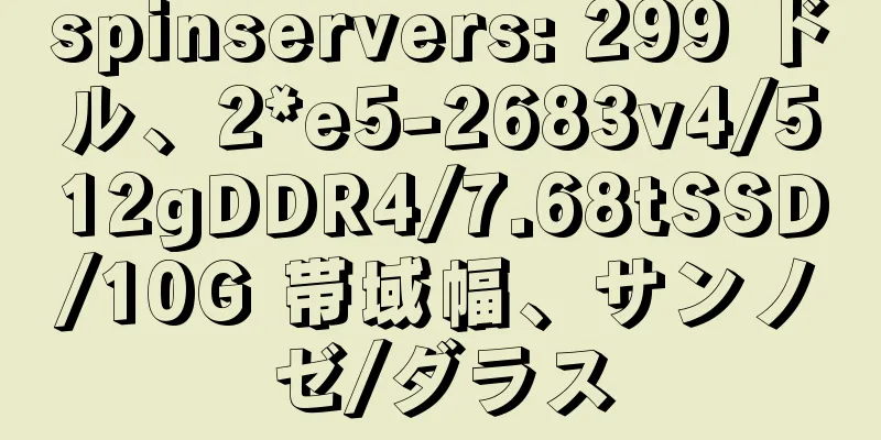 spinservers: 299 ドル、2*e5-2683v4/512gDDR4/7.68tSSD/10G 帯域幅、サンノゼ/ダラス