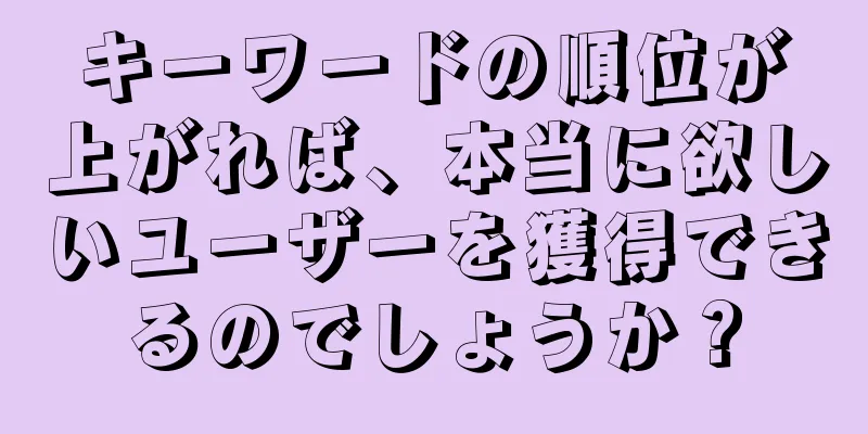キーワードの順位が上がれば、本当に欲しいユーザーを獲得できるのでしょうか？