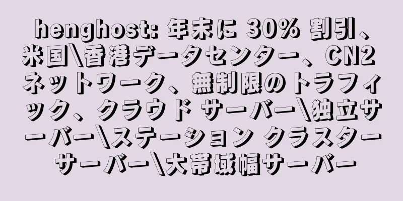 henghost: 年末に 30% 割引、米国\香港データセンター、CN2 ネットワーク、無制限のトラフィック、クラウド サーバー\独立サーバー\ステーション クラスター サーバー\大帯域幅サーバー