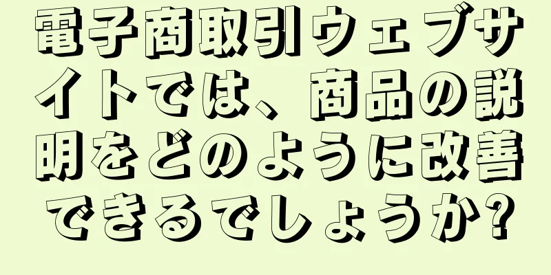 電子商取引ウェブサイトでは、商品の説明をどのように改善できるでしょうか?