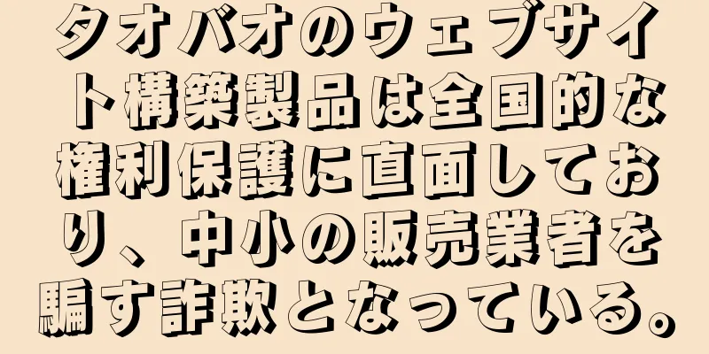 タオバオのウェブサイト構築製品は全国的な権利保護に直面しており、中小の販売業者を騙す詐欺となっている。