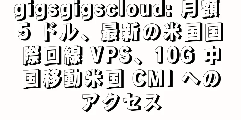 gigsgigscloud: 月額 5 ドル、最新の米国国際回線 VPS、10G 中国移動米国 CMI へのアクセス