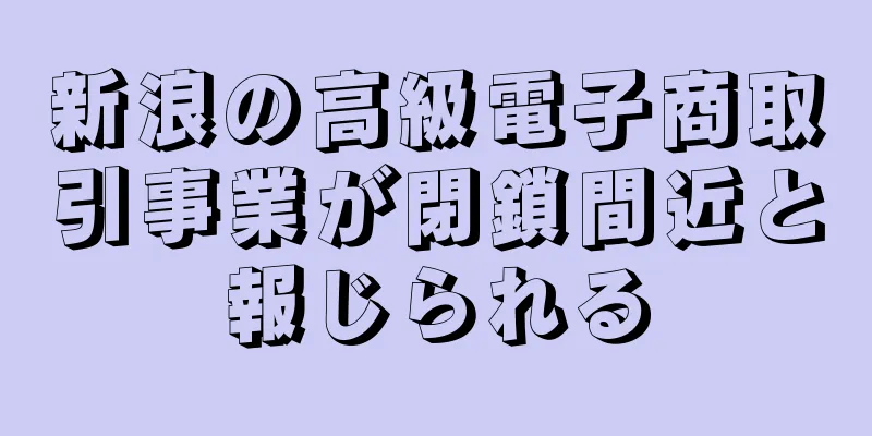 新浪の高級電子商取引事業が閉鎖間近と報じられる