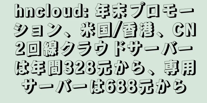 hncloud: 年末プロモーション、米国/香港、CN2回線クラウドサーバーは年間328元から、専用サーバーは688元から
