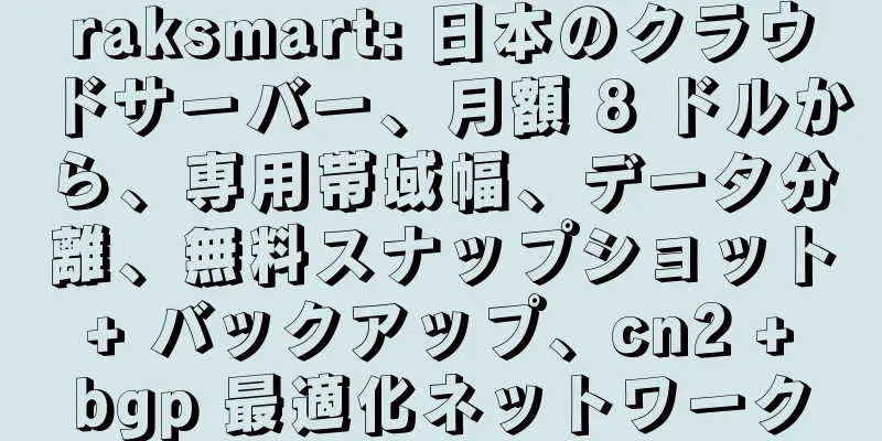 raksmart: 日本のクラウドサーバー、月額 8 ドルから、専用帯域幅、データ分離、無料スナップショット + バックアップ、cn2 + bgp 最適化ネットワーク