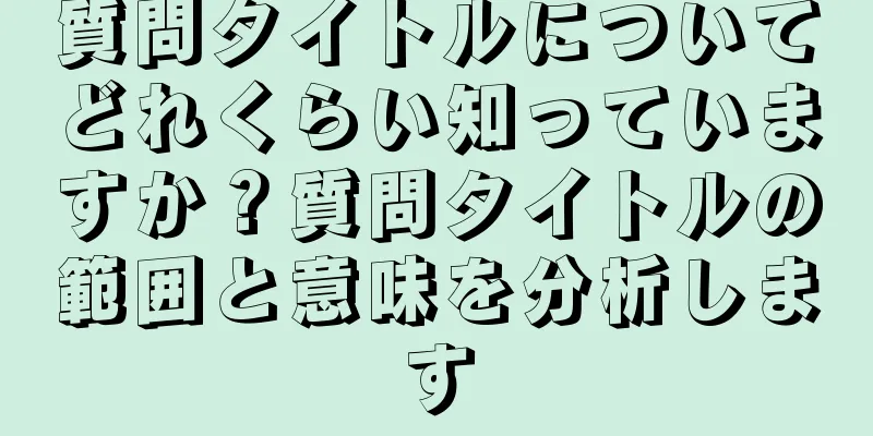 質問タイトルについてどれくらい知っていますか？質問タイトルの範囲と意味を分析します