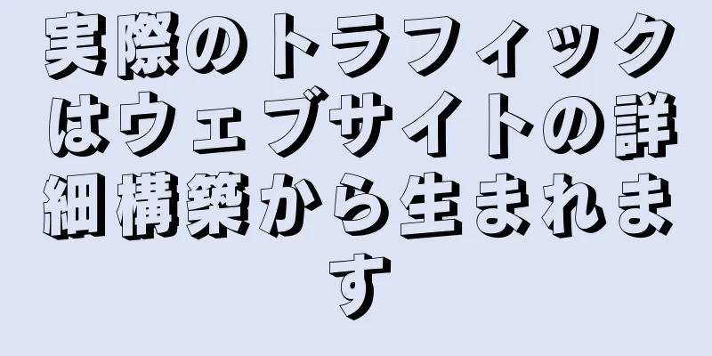 実際のトラフィックはウェブサイトの詳細構築から生まれます