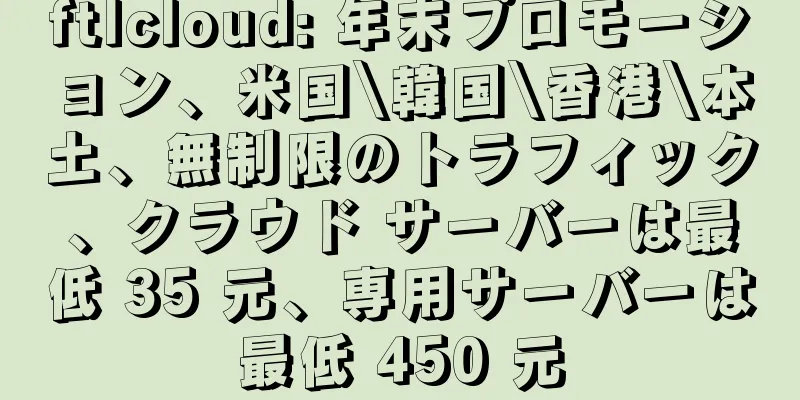 ftlcloud: 年末プロモーション、米国\韓国\香港\本土、無制限のトラフィック、クラウド サーバーは最低 35 元、専用サーバーは最低 450 元