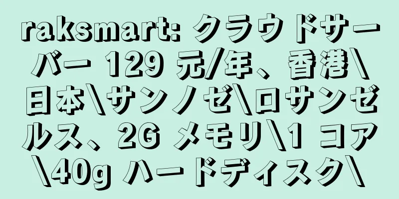 raksmart: クラウドサーバー 129 元/年、香港\日本\サンノゼ\ロサンゼルス、2G メモリ\1 コア\40g ハードディスク\