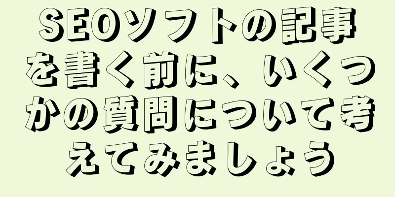 SEOソフトの記事を書く前に、いくつかの質問について考えてみましょう